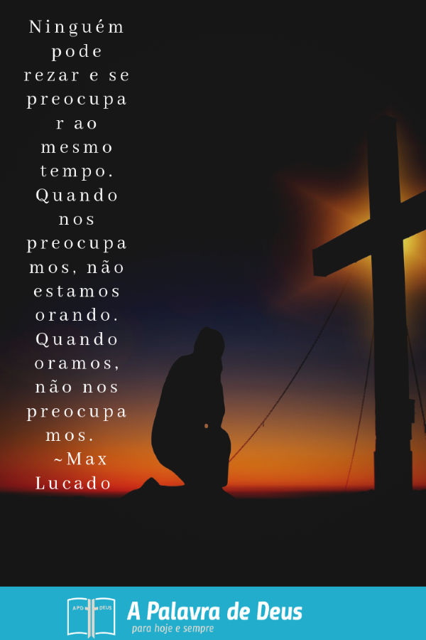 Ajoelhado na frente da cruz, no brilho alaranjado do crepúsculo: Ninguém pode rezar e se preocupar ao mesmo tempo. Quando nos preocupamos, não estamos orando. ~ Max Lucado