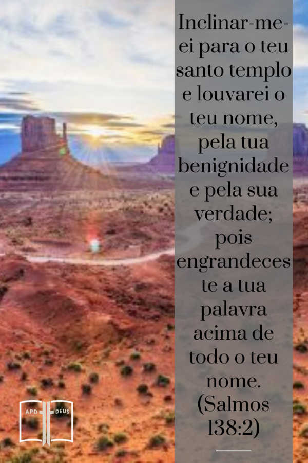 Inclinar-me-ei para o teu santo templo e louvarei o teu nome, pela tua benignidade e pela sua verdade; pois engrandeceste a tua palavra acima de todo o teu nome. (Salmos 138:2)