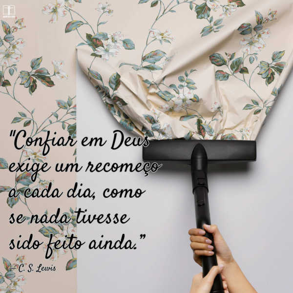 Uma pessoa limpando uma parede com um aspirador de pó. Uma citação de C.S. Lewis: "Confiar em Deus significa recomeçar do zero todos os dias, como se nada tivesse sido feito ainda."